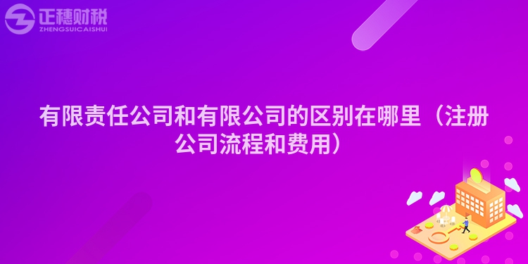 有限責任公司和有限公司的區別在哪里（注冊公司流程和費用）
