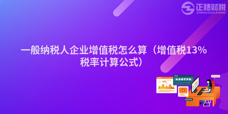 一般納稅人企業增值稅怎么算（增值稅13%稅率計算公式）