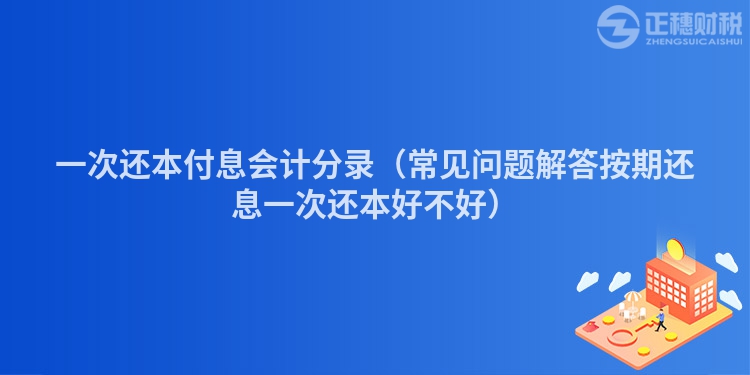 一次還本付息會計分錄（常見問題解答按期還息一次還本好不好）