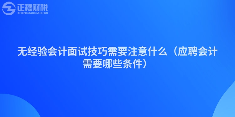 無經(jīng)驗會計面試技巧需要注意什么（應聘會計需要哪些條件）