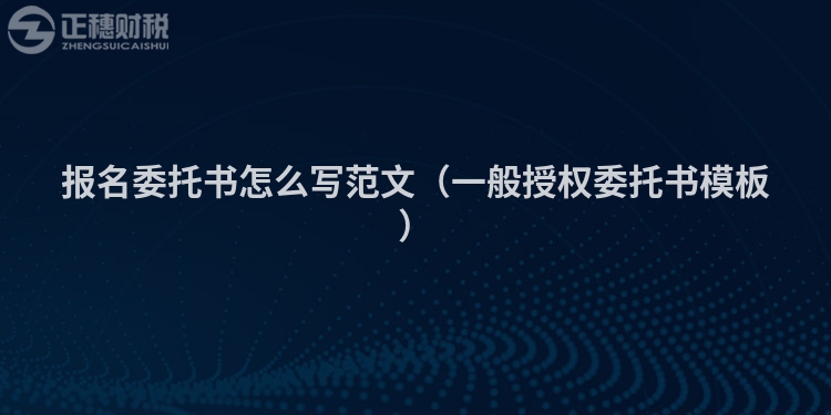 報名委托書怎么寫范文（一般授權委托書模板）