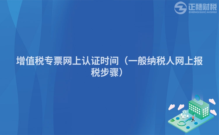 增值稅專(zhuān)票網(wǎng)上認(rèn)證時(shí)間（一般納稅人網(wǎng)上報(bào)稅步驟）