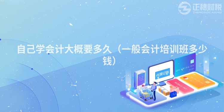 自己學(xué)會(huì)計(jì)大概要多久（一般會(huì)計(jì)培訓(xùn)班多少錢(qián)）