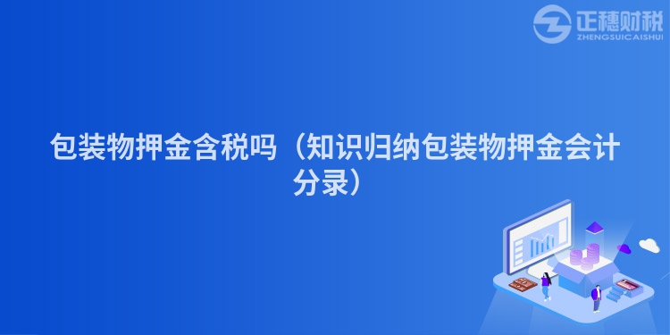 包裝物押金含稅嗎（知識歸納包裝物押金會計分錄）