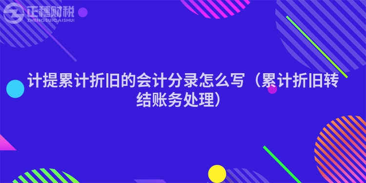 計提累計折舊的會計分錄怎么寫（累計折舊轉結賬務處理）