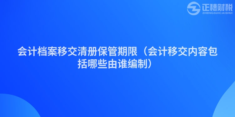 會計檔案移交清冊保管期限（會計移交內容包括哪些由誰編制）