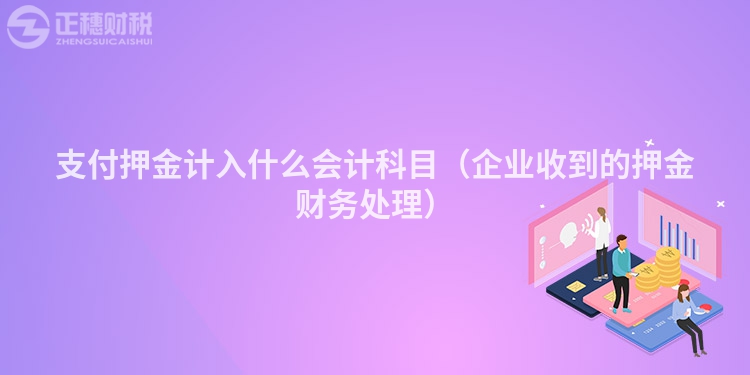支付押金計入什么會計科目（企業收到的押金財務處理）