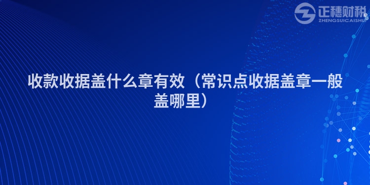 收款收據蓋什么章有效（常識點收據蓋章一般蓋哪里）