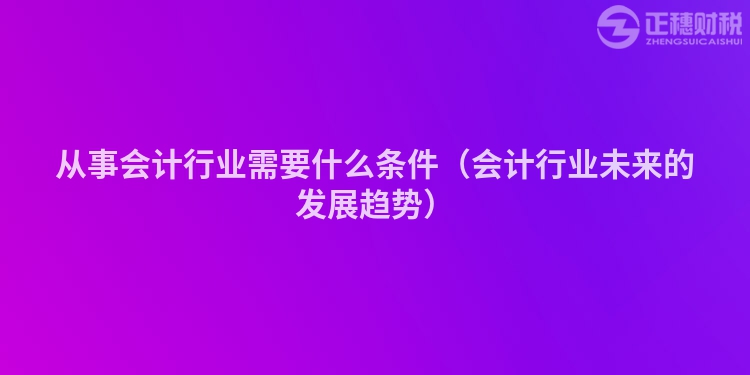 從事會計行業需要什么條件（會計行業未來的發展趨勢）