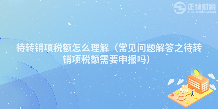 待轉銷項稅額怎么理解（常見問題解答之待轉銷項稅額需要申報嗎）