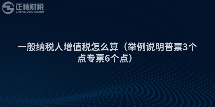 一般納稅人增值稅怎么算（舉例說明普票3個點專票6個點）