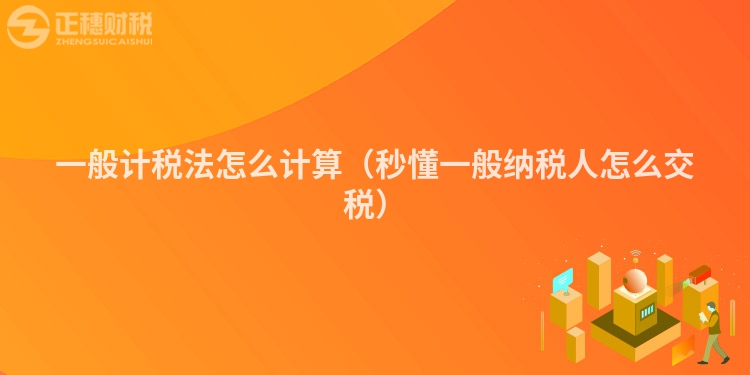 一般計稅法怎么計算（秒懂一般納稅人怎么交稅）