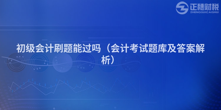 初級會計刷題能過嗎（會計考試題庫及答案解析）