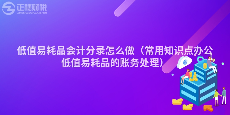 低值易耗品會計分錄怎么做（常用知識點辦公低值易耗品的賬務處理）