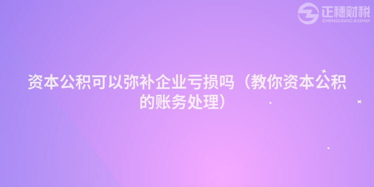 資本公積可以彌補企業(yè)虧損嗎（教你資本公積的賬務(wù)處理）