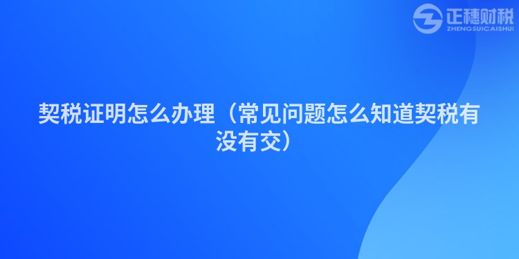 契稅證明怎么辦理（常見問題怎么知道契稅有沒有交）