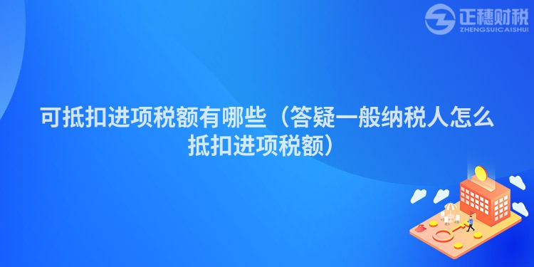 可抵扣進項稅額有哪些（答疑一般納稅人怎么抵扣進項稅額）
