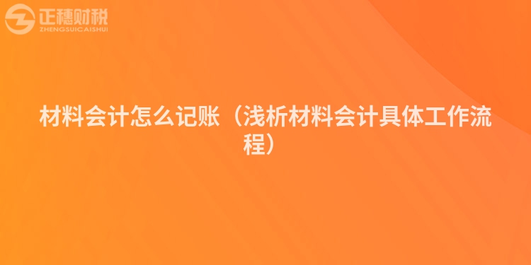 材料會計怎么記賬（淺析材料會計具體工作流程）