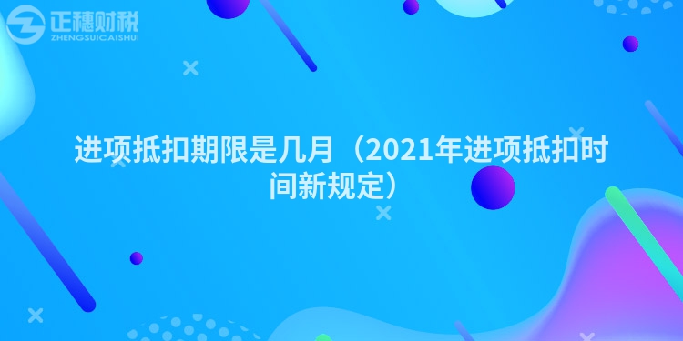 進(jìn)項抵扣期限是幾月（2023年進(jìn)項抵扣時間新規(guī)定）