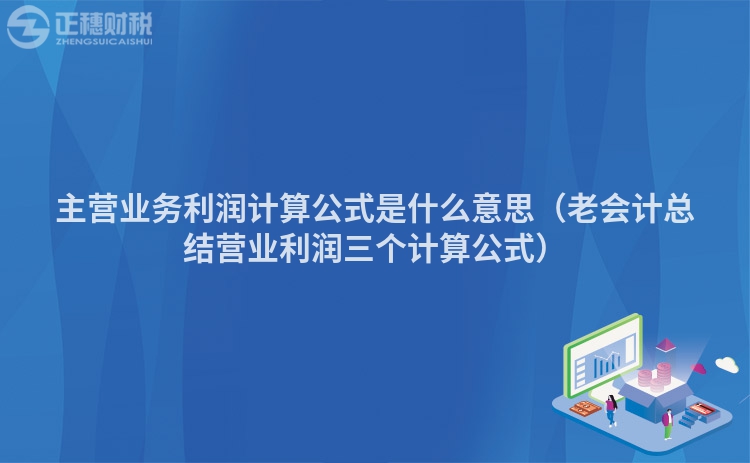主營業(yè)務(wù)利潤計算公式是什么意思（老會計總結(jié)營業(yè)利潤三個計算公式）