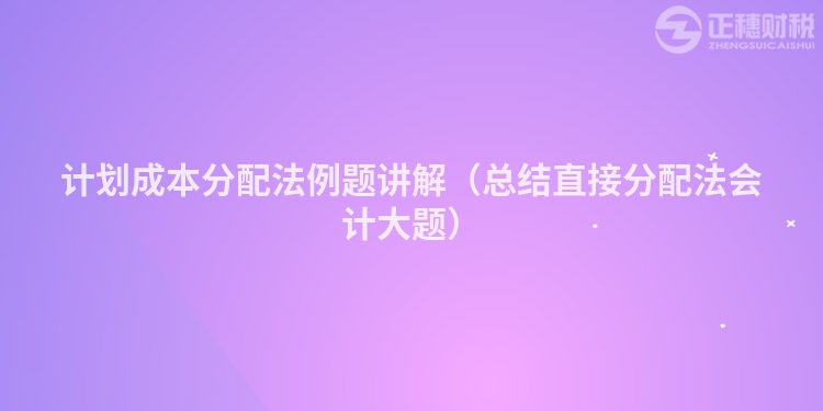 計劃成本分配法例題講解（總結直接分配法會計大題）