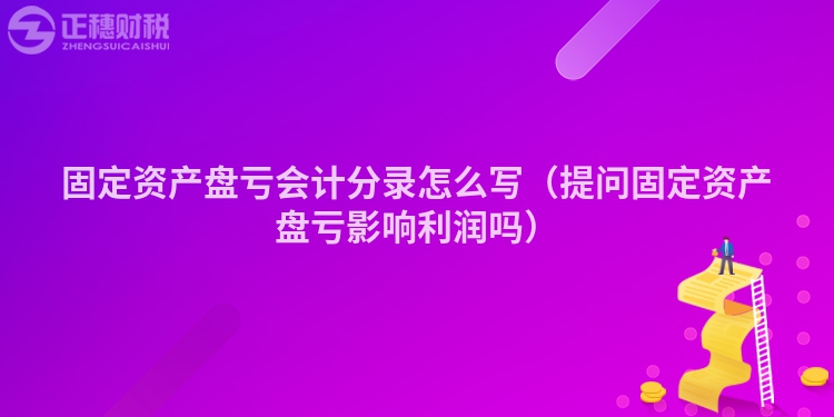 固定資產盤虧會計分錄怎么寫（提問固定資產盤虧影響利潤嗎）