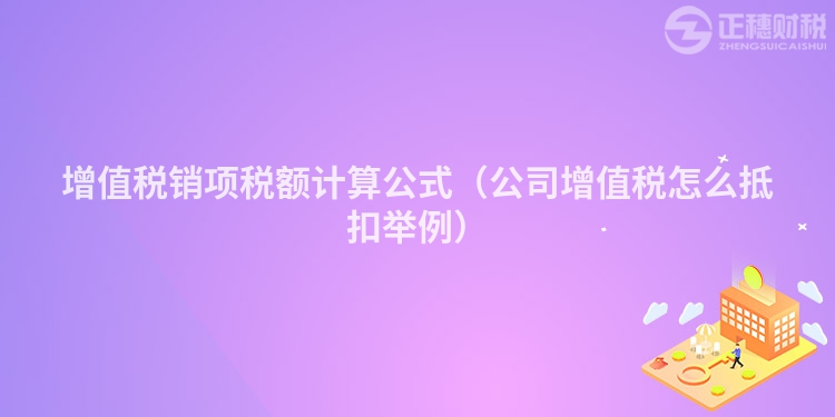增值稅銷項(xiàng)稅額計(jì)算公式（公司增值稅怎么抵扣舉例）