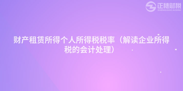 財產租賃所得個人所得稅稅率（解讀企業所得稅的會計處理）