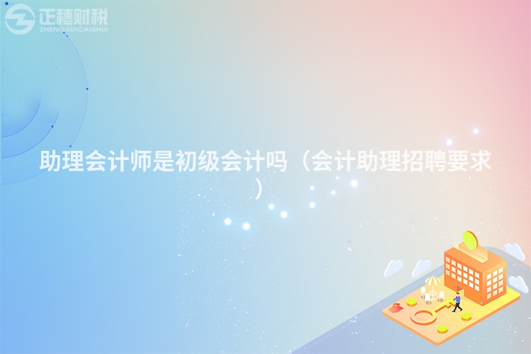 助理會計師是初級會計嗎（會計助理招聘要求）