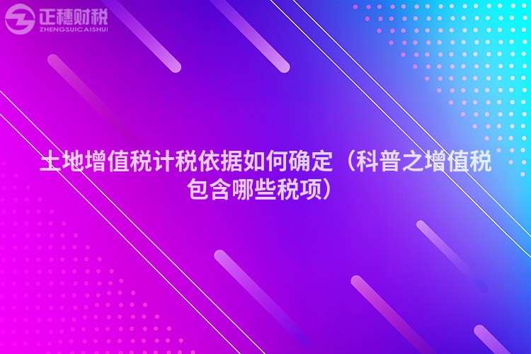 土地增值稅計稅依據如何確定（科普之增值稅包含哪些稅項）