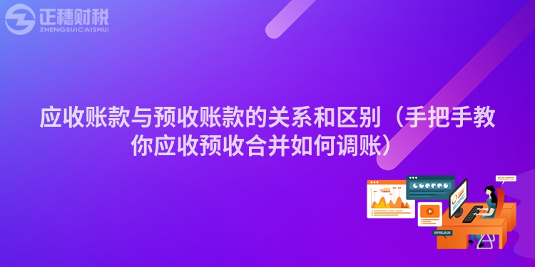 應(yīng)收賬款與預(yù)收賬款的關(guān)系和區(qū)別（手把手教你應(yīng)收預(yù)收合并如何調(diào)賬）