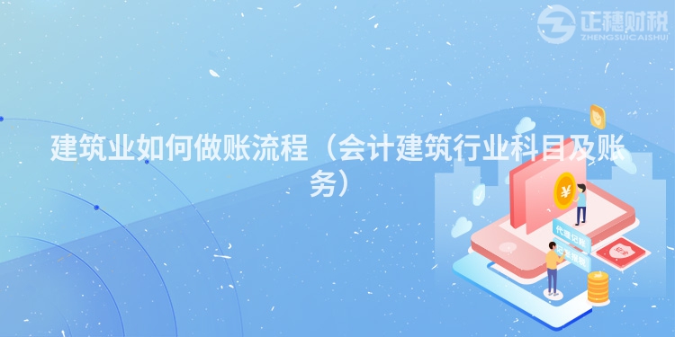建筑業如何做賬流程（會計建筑行業科目及賬務）