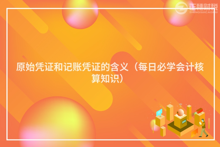 原始憑證和記賬憑證的含義（每日必學(xué)會計核算知識）