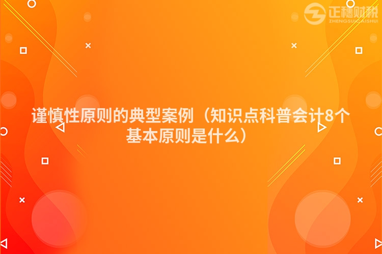 謹慎性原則的典型案例（知識點科普會計8個基本原則是什么）