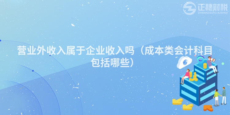 營業(yè)外收入屬于企業(yè)收入嗎（成本類會計科目包括哪些）