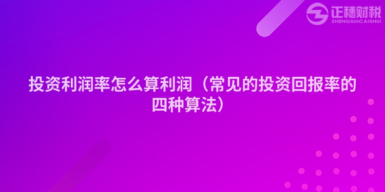 投資利潤率怎么算利潤（常見的投資回報率的四種算法）