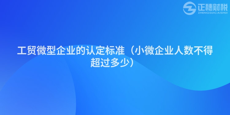 工貿微型企業的認定標準（小微企業人數不得超過多少）