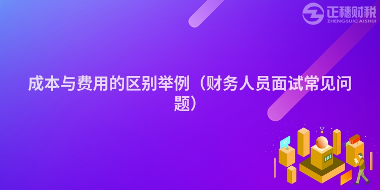 成本與費用的區(qū)別舉例（財務(wù)人員面試常見問題）