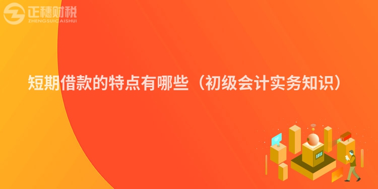 短期借款的特點(diǎn)有哪些（初級會計(jì)實(shí)務(wù)知識）