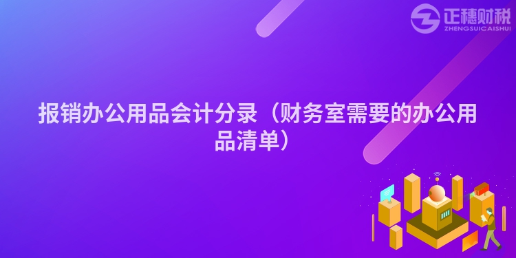 報銷辦公用品會計分錄（財務室需要的辦公用品清單）