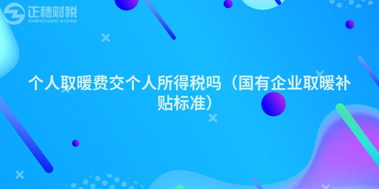 個人取暖費交個人所得稅嗎（國有企業(yè)取暖補貼標準）