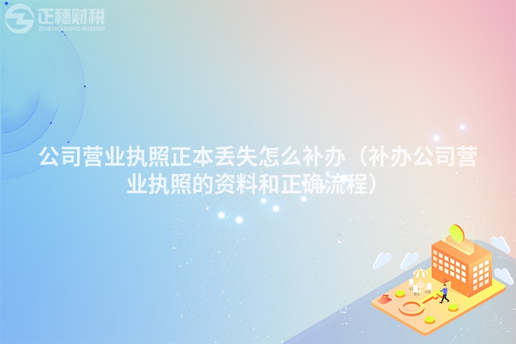 公司營業(yè)執(zhí)照正本丟失怎么補(bǔ)辦（補(bǔ)辦公司營業(yè)執(zhí)照的資料和正確流程）