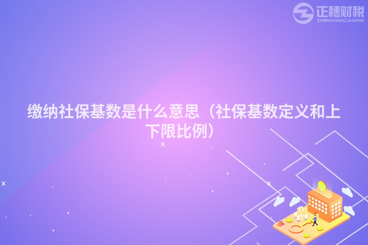 繳納社保基數(shù)是什么意思（社保基數(shù)定義和上下限比例）