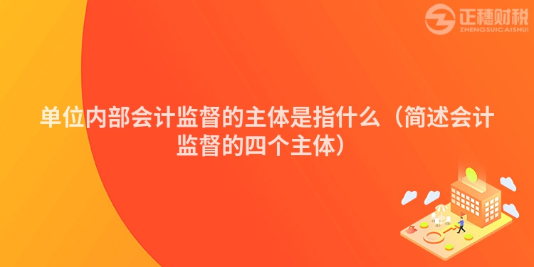 單位內部會計監督的主體是指什么（簡述會計監督的四個主體）