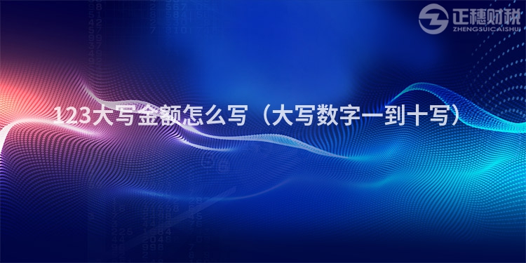 123大寫金額怎么寫（大寫數字一到十寫）