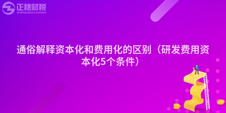 通俗解釋資本化和費用化的區別（研發費用資本化5個條件）