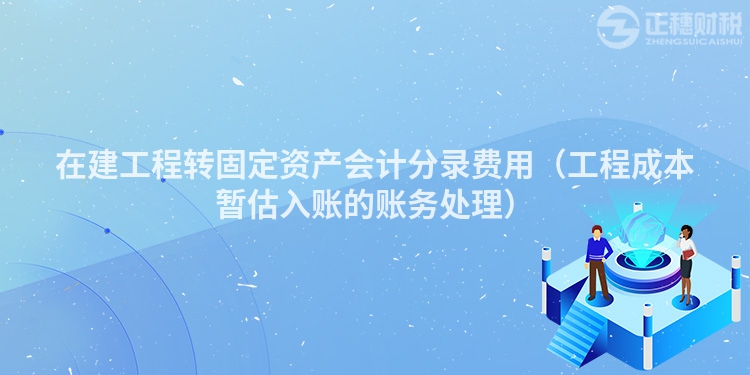 在建工程轉固定資產會計分錄費用（工程成本暫估入賬的賬務處理）