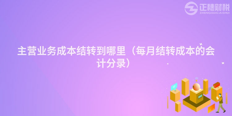 主營業務成本結轉到哪里（每月結轉成本的會計分錄）