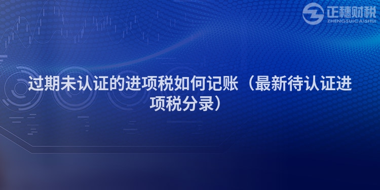 過期未認證的進項稅如何記賬（最新待認證進項稅分錄）