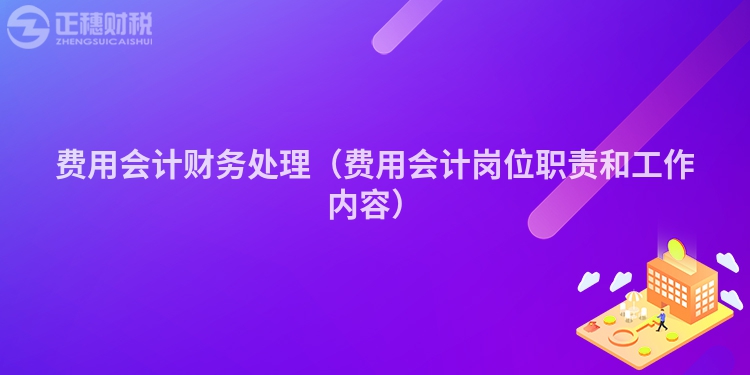費用會計財務處理（費用會計崗位職責和工作內容）